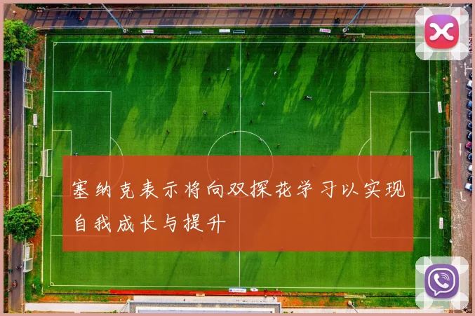 塞纳克表示将向双探花学习以实现自我成长与提升