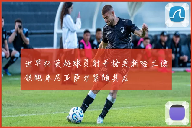 世界杯英超球员射手榜更新哈兰德领跑库尼亚萨尔紧随其后
