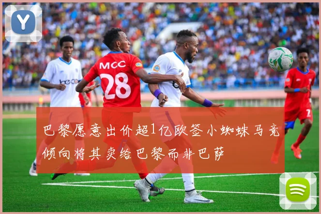 巴黎愿意出价超1亿欧签小蜘蛛马竞倾向将其卖给巴黎而非巴萨