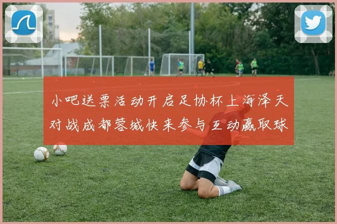 小吧送票活动开启足协杯上海泽天对战成都蓉城快来参与互动赢取球票