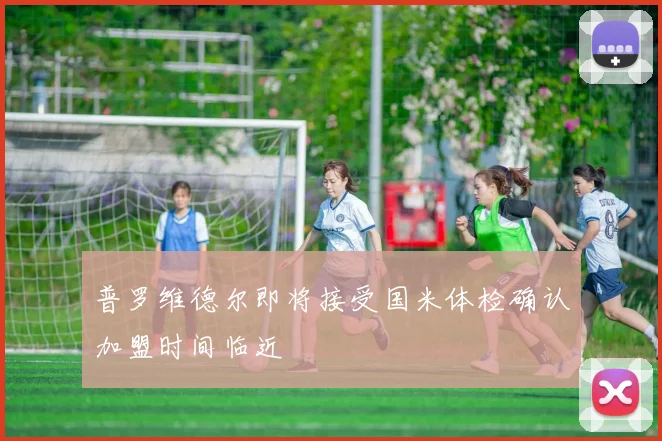 普罗维德尔即将接受国米体检确认加盟时间临近