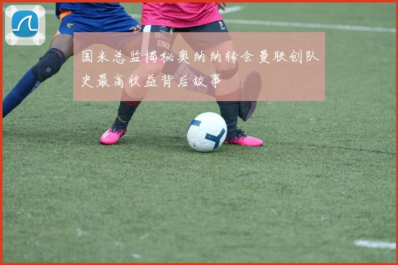 国米总监揭秘奥纳纳转会曼联创队史最高收益背后故事