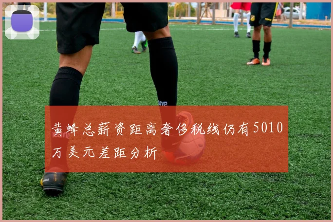 黄蜂总薪资距离奢侈税线仍有5010万美元差距分析