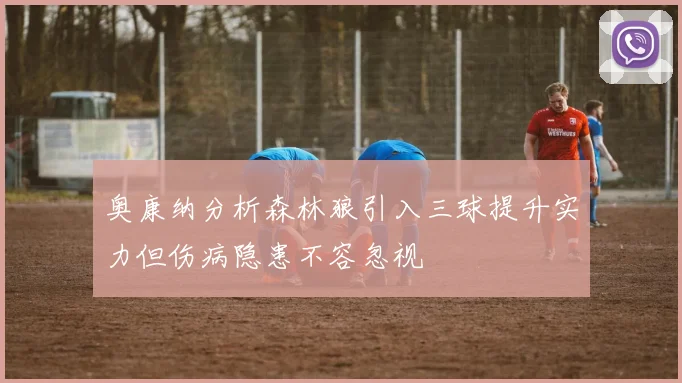 奥康纳分析森林狼引入三球提升实力但伤病隐患不容忽视