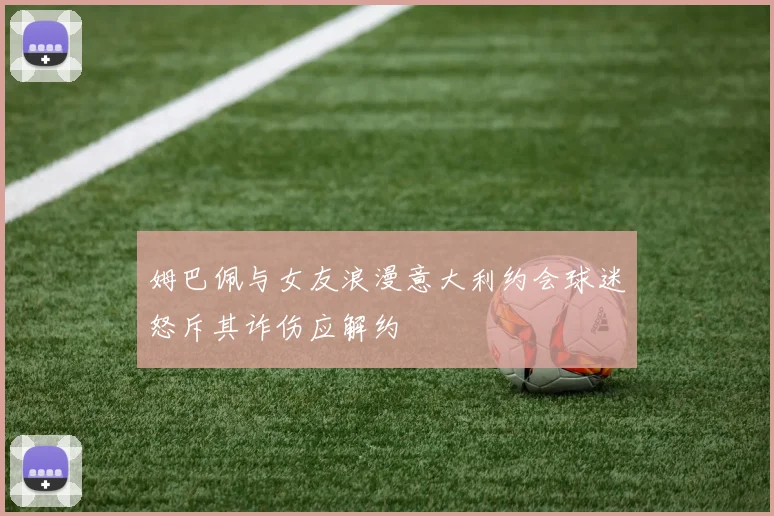 姆巴佩与女友浪漫意大利约会球迷怒斥其诈伤应解约