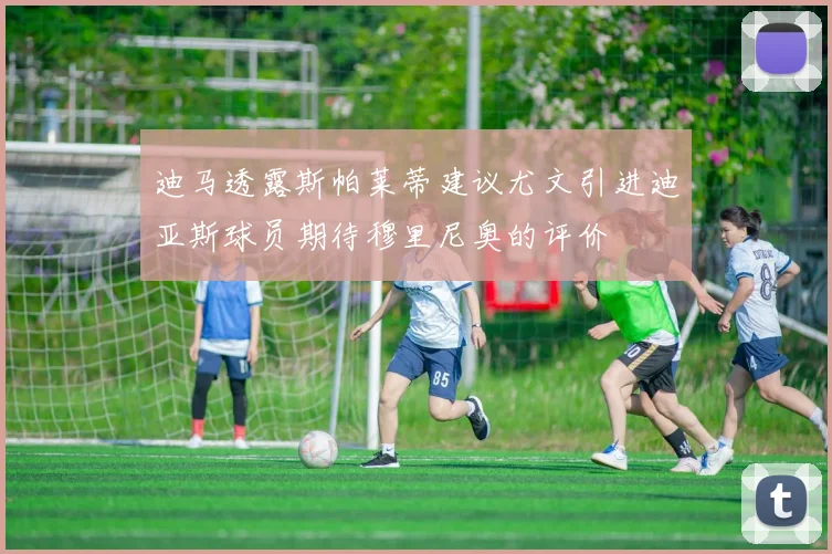 迪马透露斯帕莱蒂建议尤文引进迪亚斯球员期待穆里尼奥的评价