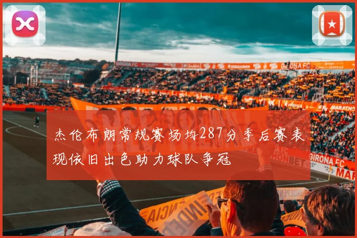 杰伦布朗常规赛场均287分季后赛表现依旧出色助力球队争冠