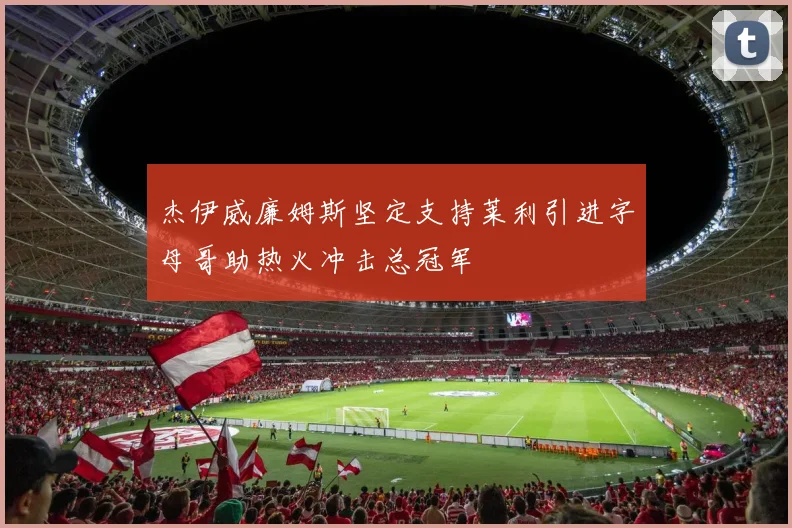 杰伊威廉姆斯坚定支持莱利引进字母哥助热火冲击总冠军