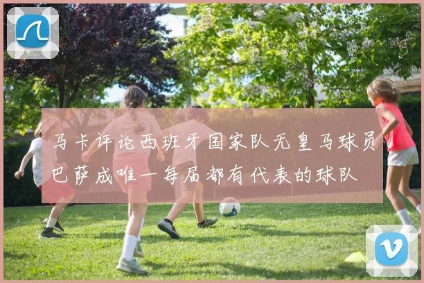 马卡评论西班牙国家队无皇马球员巴萨成唯一每届都有代表的球队