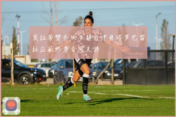 莫拉蒂赞齐沃冷静自律劳塔罗巴雷拉应获终身合同支持