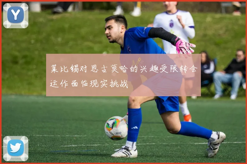 莱比锡对恩古莫哈的兴趣受限转会运作面临现实挑战