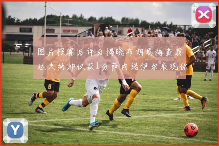 图片报赛后评分揭晓布朗恩梅查翁达夫纳帅仅获1分萨内诺伊尔表现优异获3分