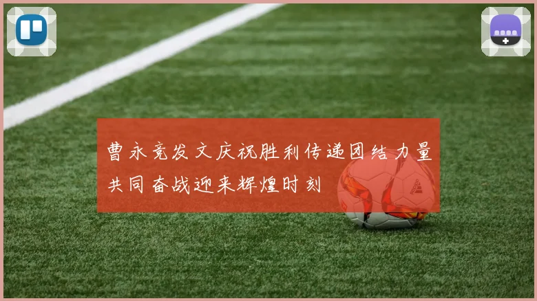 曹永竞发文庆祝胜利传递团结力量共同奋战迎来辉煌时刻