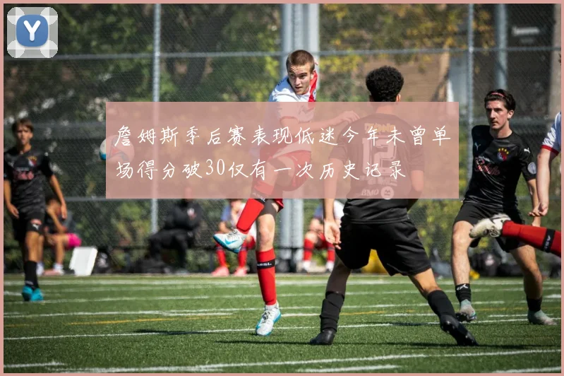 詹姆斯季后赛表现低迷今年未曾单场得分破30仅有一次历史记录