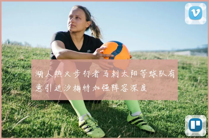湖人热火步行者马刺太阳等球队有意引进沙梅特加强阵容深度
