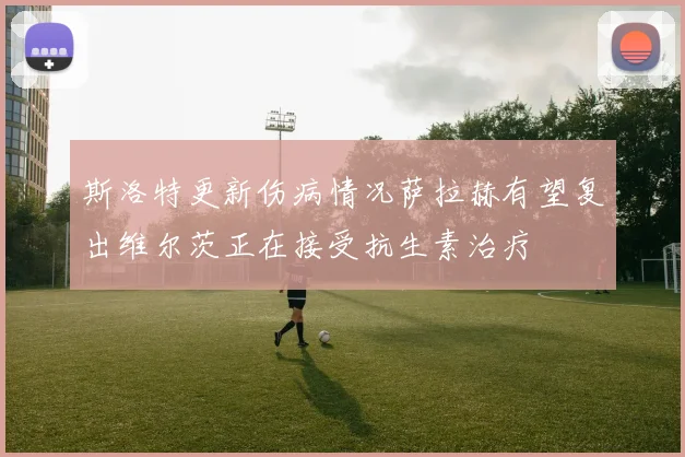 斯洛特更新伤病情况萨拉赫有望复出维尔茨正在接受抗生素治疗