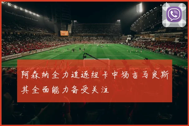 阿森纳全力追逐纽卡中场吉马良斯其全面能力备受关注
