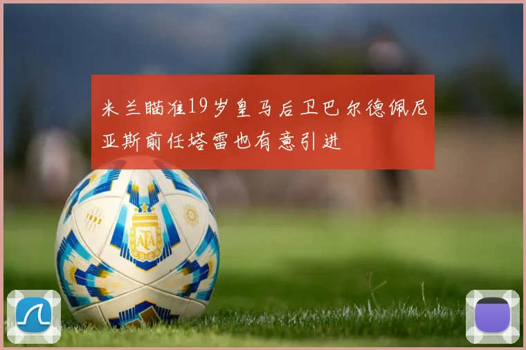 米兰瞄准19岁皇马后卫巴尔德佩尼亚斯前任塔雷也有意引进