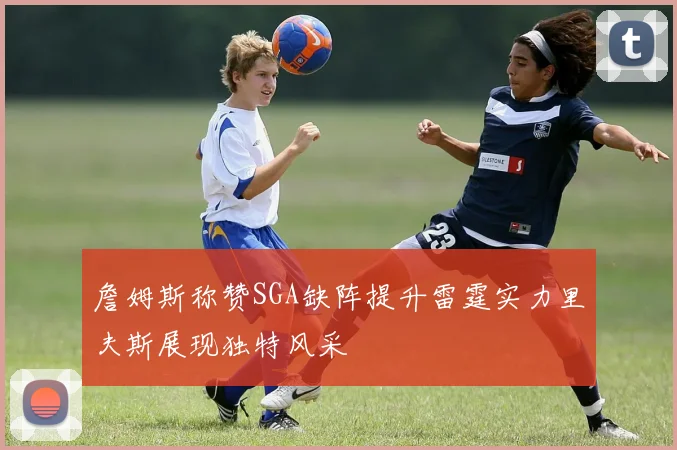 詹姆斯称赞SGA缺阵提升雷霆实力里夫斯展现独特风采