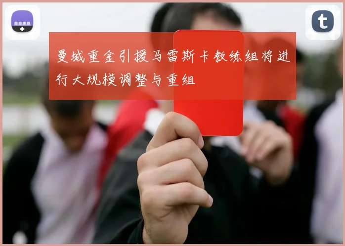 曼城重金引援马雷斯卡教练组将进行大规模调整与重组